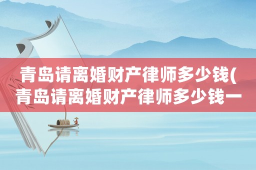 青島請離婚財產律師多少錢(青島請離婚財產律師多少錢一個月)
