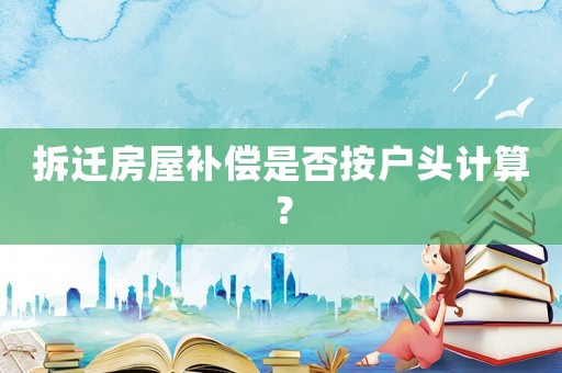 拆遷房屋補償是否按戶頭計算？