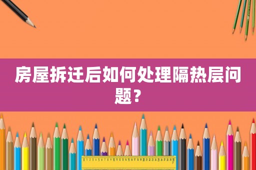 房屋拆遷后如何處理隔熱層問題？