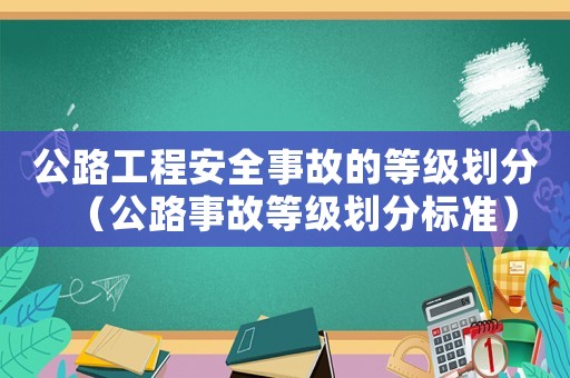 公路工程安全事故的等級(jí)劃分（公路事故等級(jí)劃分標(biāo)準(zhǔn)）