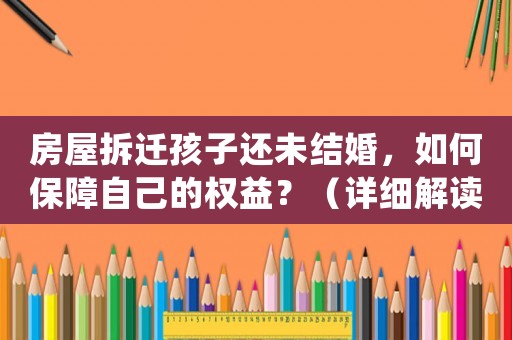房屋拆遷孩子還未結(jié)婚，如何保障自己的權(quán)益？（詳細(xì)解讀拆遷補(bǔ)償政策）