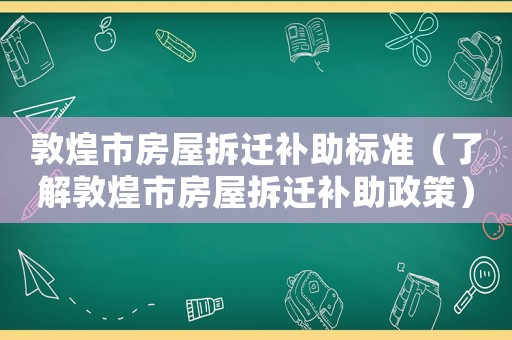 敦煌市房屋拆遷補助標準（了解敦煌市房屋拆遷補助政策）