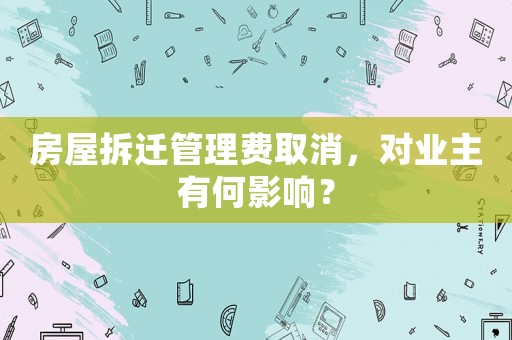 房屋拆遷管理費取消，對業主有何影響？