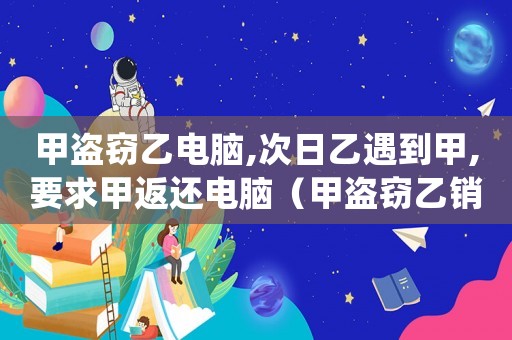 甲盜竊乙電腦,次日乙遇到甲,要求甲返還電腦（甲盜竊乙銷贓怎么定罪）