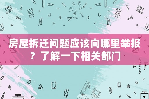 房屋拆遷問題應該向哪里舉報？了解一下相關部門