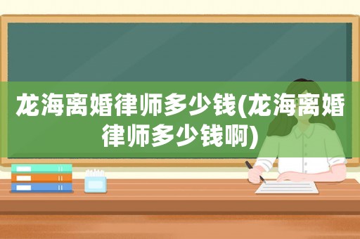 龍海離婚律師多少錢(龍海離婚律師多少錢啊)