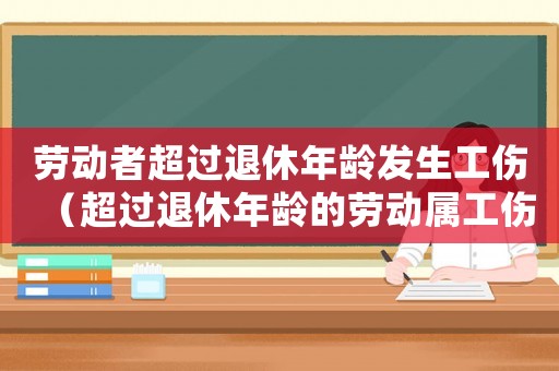 勞動(dòng)者超過退休年齡發(fā)生工傷（超過退休年齡的勞動(dòng)屬工傷）