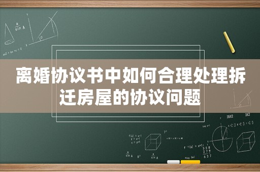 離婚協(xié)議書中如何合理處理拆遷房屋的協(xié)議問題