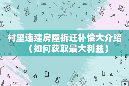 村里違建房屋拆遷補償大介紹（如何獲取最大利益）