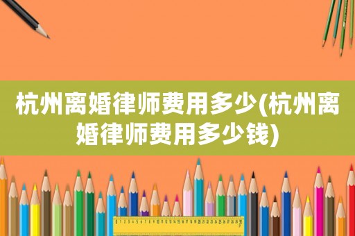 杭州離婚律師費用多少(杭州離婚律師費用多少錢)