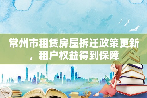 常州市租賃房屋拆遷政策更新，租戶權(quán)益得到保障