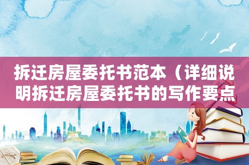 拆遷房屋委托書范本（詳細說明拆遷房屋委托書的寫作要點）
