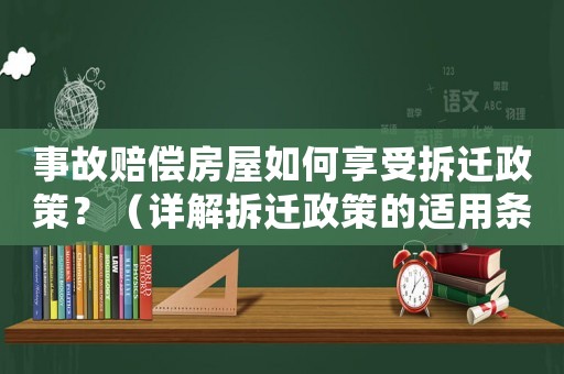 事故賠償房屋如何享受拆遷政策？（詳解拆遷政策的適用條件與流程）