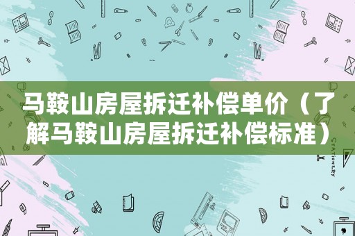 馬鞍山房屋拆遷補償單價（了解馬鞍山房屋拆遷補償標準）