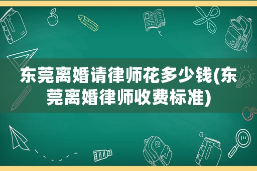 東莞離婚請律師花多少錢(東莞離婚律師收費標準)