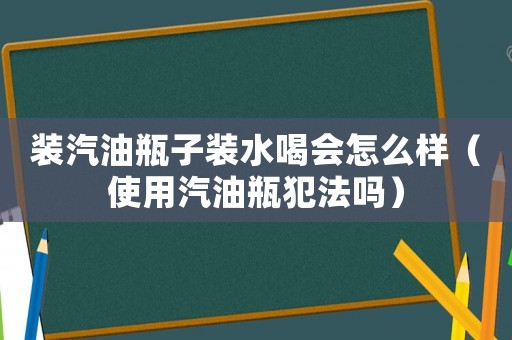 裝汽油瓶子裝水喝會怎么樣（使用汽油瓶犯法嗎）