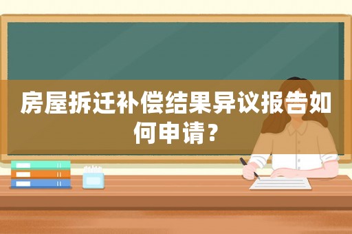 房屋拆遷補償結果異議報告如何申請？