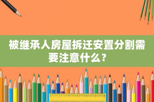 被繼承人房屋拆遷安置分割需要注意什么？