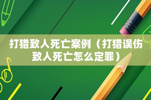 打獵致人死亡案例（打獵誤傷致人死亡怎么定罪）