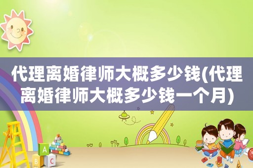 代理離婚律師大概多少錢(代理離婚律師大概多少錢一個月)