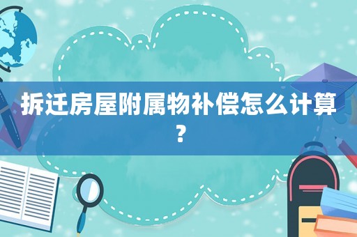 拆遷房屋附屬物補(bǔ)償怎么計(jì)算？