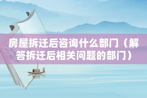 房屋拆遷后咨詢什么部門（解答拆遷后相關問題的部門）