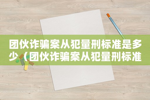 團伙詐騙案從犯量刑標準是多少（團伙詐騙案從犯量刑標準）