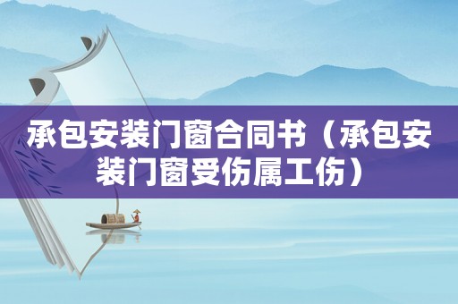 承包安裝門窗合同書（承包安裝門窗受傷屬工傷）