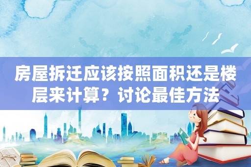 房屋拆遷應(yīng)該按照面積還是樓層來計算？討論最佳方法