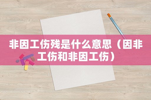 非因工傷殘是什么意思（因非工傷和非因工傷）