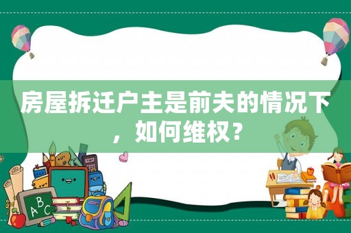 房屋拆遷戶主是前夫的情況下，如何維權(quán)？