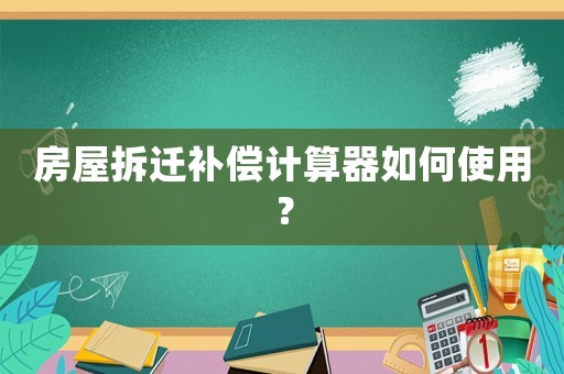 房屋拆遷補償計算器如何使用？