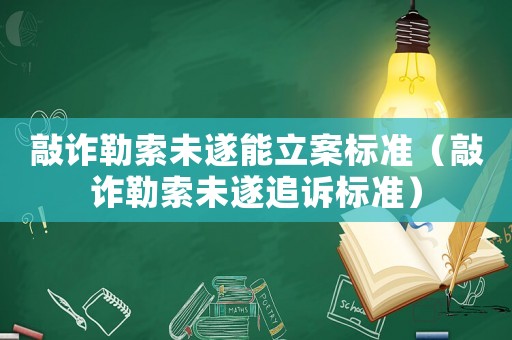 敲詐勒索未遂能立案標準（敲詐勒索未遂追訴標準）