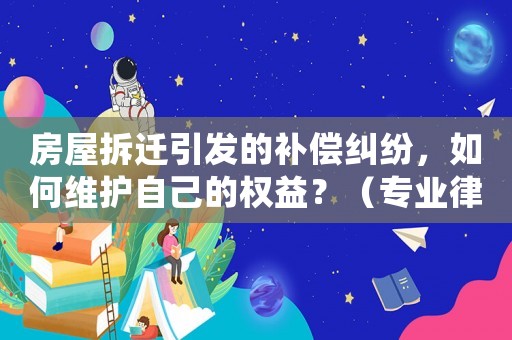 房屋拆遷引發(fā)的補(bǔ)償糾紛，如何維護(hù)自己的權(quán)益？（專(zhuān)業(yè)律師給出解決方法）