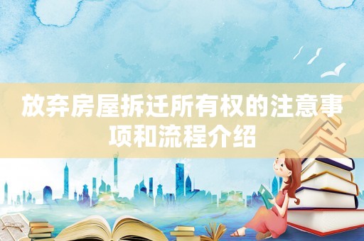 放棄房屋拆遷所有權(quán)的注意事項和流程介紹