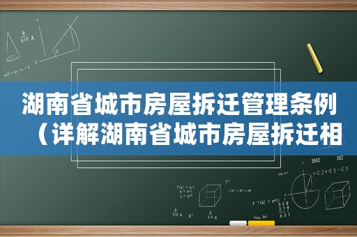 湖南省城市房屋拆遷管理條例（詳解湖南省城市房屋拆遷相關法規）