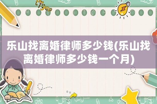 樂山找離婚律師多少錢(樂山找離婚律師多少錢一個月)