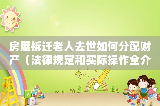 房屋拆遷老人去世如何分配財產（法律規定和實際操作全介紹）