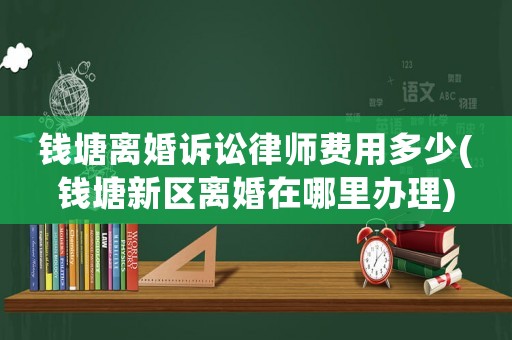 錢塘離婚訴訟律師費用多少(錢塘新區離婚在哪里辦理)