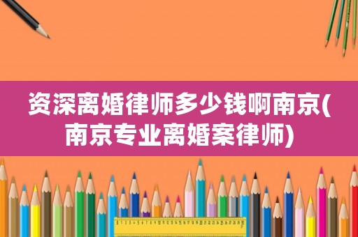 資深離婚律師多少錢啊南京(南京專業(yè)離婚案律師)