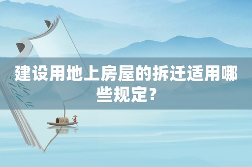 建設用地上房屋的拆遷適用哪些規定？