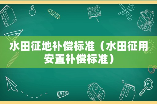 水田征地補償標準（水田征用安置補償標準）