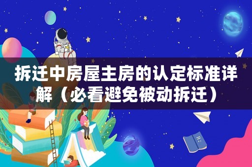 拆遷中房屋主房的認定標準詳解（必看避免被動拆遷）
