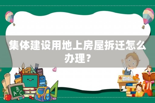 集體建設用地上房屋拆遷怎么辦理？