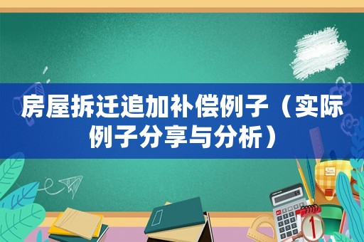 房屋拆遷追加補償例子（實際例子分享與分析）
