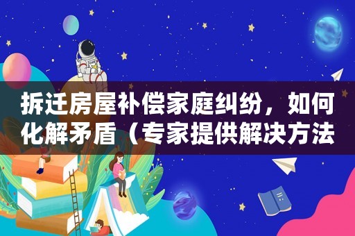 拆遷房屋補(bǔ)償家庭糾紛，如何化解矛盾（專家提供解決方法）