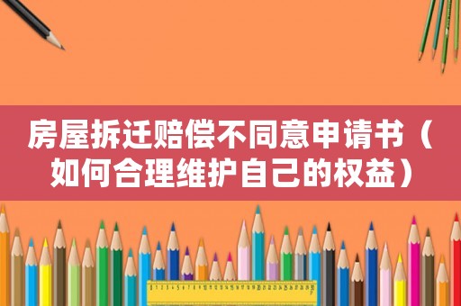 房屋拆遷賠償不同意申請書（如何合理維護自己的權益）