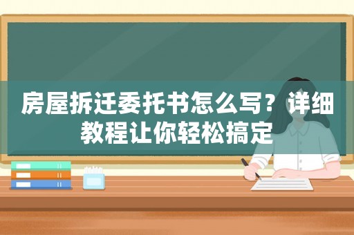 房屋拆遷委托書怎么寫？詳細教程讓你輕松搞定