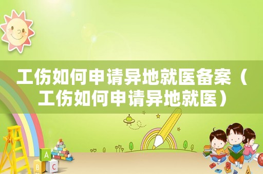 工傷如何申請異地就醫備案（工傷如何申請異地就醫）