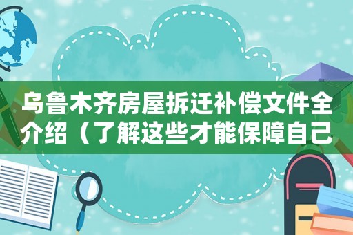 烏魯木齊房屋拆遷補償文件全介紹（了解這些才能保障自己的權益）